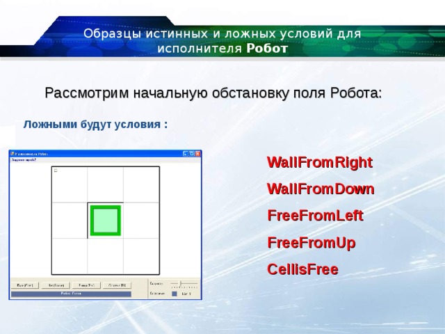 Образцы истинных и ложных условий для исполнителя  Робот Рассмотрим начальную обстановку поля Робота: Ложными будут условия : WallFromRight WallFromDown FreeFromLeft FreeFromUp CellisFree 