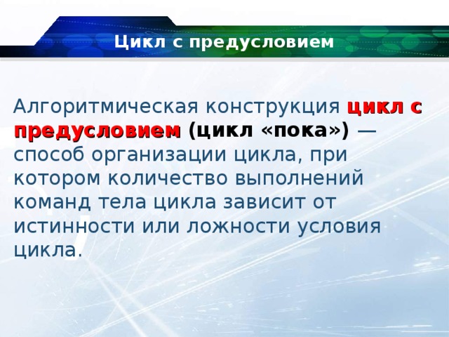 Цикл с предусловием Алгоритмическая конструкция  цикл с предусловием (цикл «пока»)   — способ организации цикла, при котором количество выполнений команд тела цикла зависит от истинности или ложности условия цикла. 