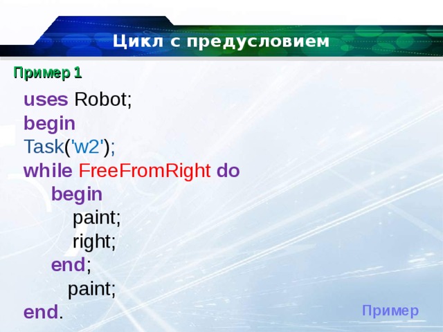 Цикл с предусловием Пример 1 uses  Robot; begin  Task ( 'w2' ) ; while  FreeFromRight  do  begin  paint;  right;  end ;   paint; end .  Пример 