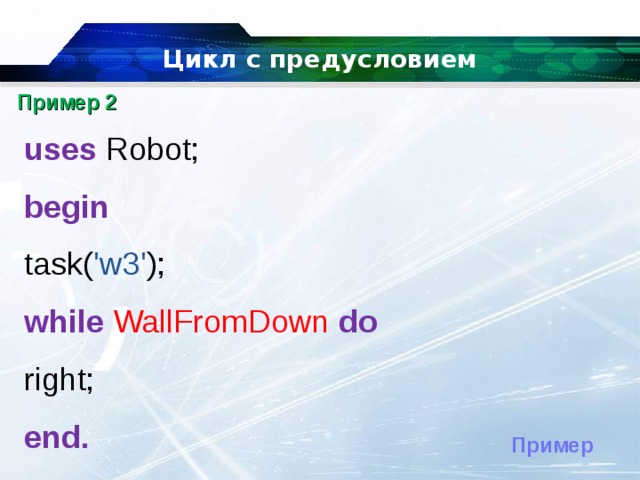 Цикл с предусловием Пример 2 uses  Robot; begin task( 'w3' ); while  WallFromDown  do right; end. Пример 