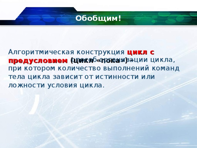 Обобщим! Алгоритмическая конструкция  цикл с предусловием (цикл «пока») –  способ организации цикла, при котором количество выполнений команд тела цикла зависит от истинности или ложности условия цикла. 