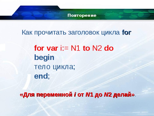Повторение   Как прочитать заголовок цикла for   for var  i:= N1  to  N2  do   begin   тело цикла;   end ; «Для переменной  i  от  N 1 до  N 2 делай» . 
