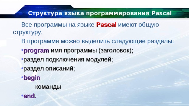 Структура языка программирования Pascal Все программы на языке Pascal имеют общую структуру. В программе можно выделить следующие разделы: program  имя программы (заголовок); раздел подключения модулей; раздел описаний; begin  команды end. 