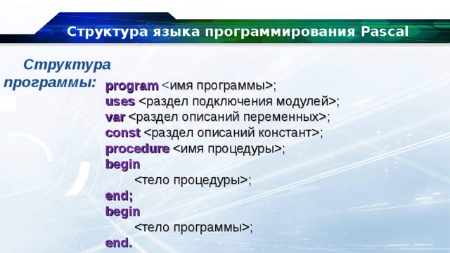 Структура языка программирования Pascal Структура программы: program  ; uses  ; var  ; const  ; procedure ; begin  ; end; begin  ; end. 