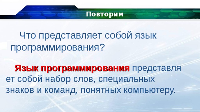 Повторим   Что представляет собой язык программирования? Язык программирования  представляет собой набор слов, специальных знаков и команд, понятных компьютеру. 