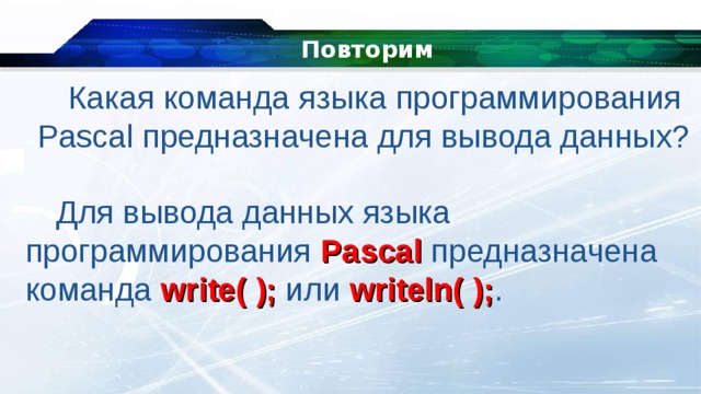 Повторим   Какая команда языка программирования Pascal предназначена для вывода данных? Для вывода данных языка программирования Pascal предназначена команда write( ); или writeln( ); . 