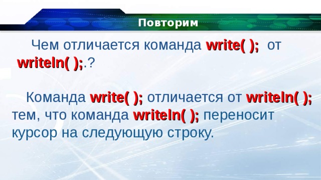 Повторим   Чем отличается команда write( ); от writeln( ); .? Команда write( ); отличается от writeln( ); тем, что команда writeln( ); переносит курсор на следующую строку. 