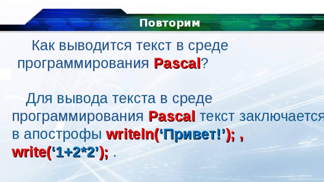 Повторим   Как выводится текст в среде программирования Pascal ? Для вывода текста в среде программирования Pascal текст заключается в апострофы writeln( ‘Привет!’ ); , write( ‘1+2*2’ ); . 