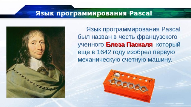 Язык программирования Pascal Язык программирования Pascal был назван в честь французского ученного Блеза Паскаля который еще в 1642 году изобрел первую механическую счетную машину. 