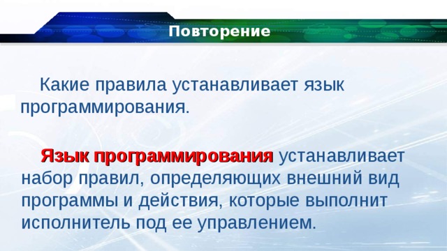 Повторение Какие правила устанавливает язык программирования. Язык программирования  устанавливает набор правил, определяющих внешний вид программы и действия, которые выполнит исполнитель под ее управлением. 