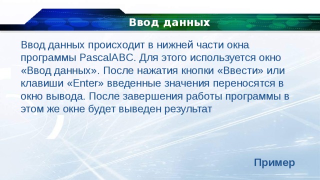   Ввод данных Ввод данных происходит в нижней части окна программы PascalABC. Для этого используется окно «Ввод данных». После нажатия кнопки «Ввести» или клавиши «Enter» введенные значения переносятся в окно вывода. После завершения работы программы в этом же окне будет выведен результат Пример 