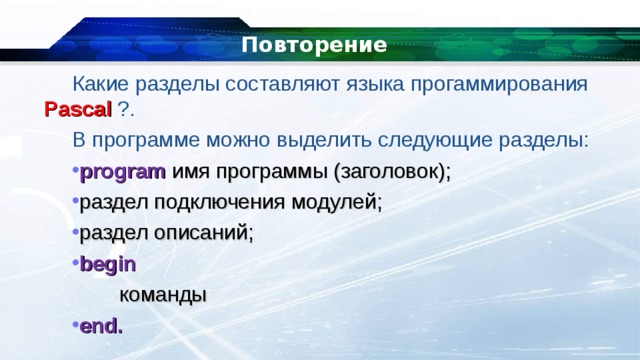 Повторение Какие разделы составляют языка прогаммирования Pascal  ? . В программе можно выделить следующие разделы: program  имя программы (заголовок); раздел подключения модулей; раздел описаний; begin  команды end. 