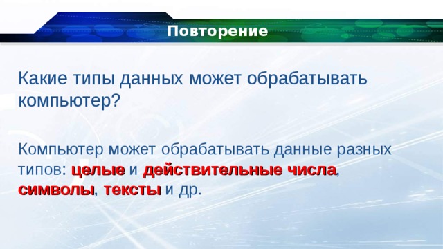 Повторение Какие типы данных может обрабатывать компьютер? Компьютер может обрабатывать данные разных типов: целые и действительные  числа , символы , тексты и др. 