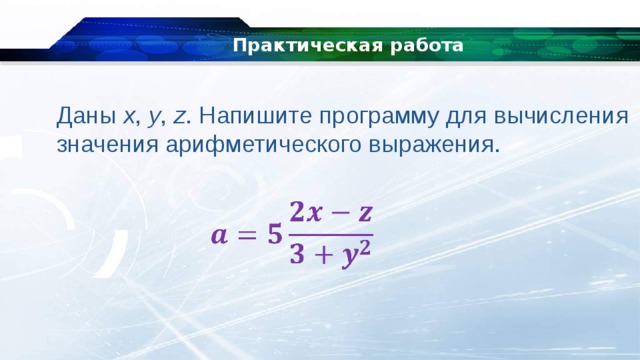 Практическая работа Даны  x ,  y ,  z . Напишите программу для вычисления значения арифметического выражения. 