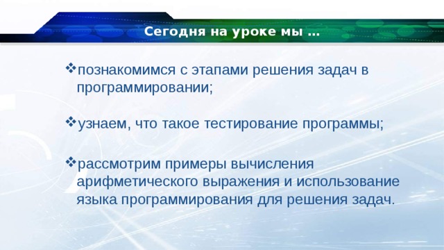 Сегодня на уроке мы … познакомимся с этапами решения задач в программировании; узнаем, что такое тестирование программы; рассмотрим примеры вычисления арифметического выражения и использование языка программирования для решения задач. 