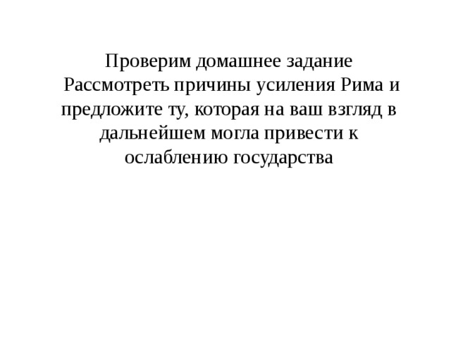 Проверим домашнее задание  Рассмотреть причины усиления Рима и предложите ту, которая на ваш взгляд в дальнейшем могла привести к ослаблению государства 