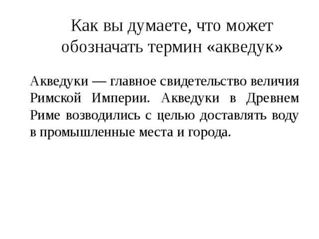 Как вы думаете, что может обозначать термин «акведук» Акведуки — главное свидетельство величия Римской Империи. Акведуки в Древнем Риме возводились с целью доставлять воду в промышленные места и города. 