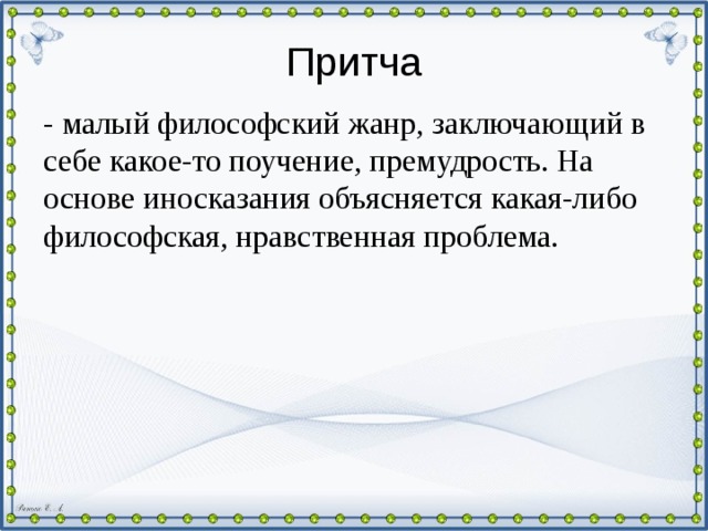 Притча - малый философский жанр, заключающий в себе какое-то поучение, премудрость. На основе иносказания объясняется какая-либо философская, нравственная проблема.