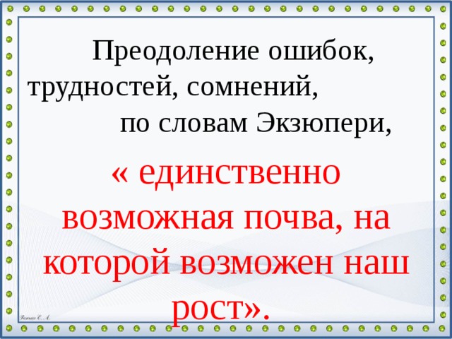 Преодоление ошибок, трудностей, сомнений, по словам Экзюпери, « единственно возможная почва, на которой возможен наш рост».