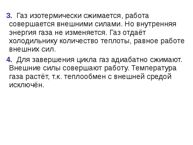  3. Газ изотермически сжимается, работа совершается внешними силами. Но внутренняя энергия газа не изменяется. Газ отдаёт холодильнику количество теплоты, равное работе внешних сил.  4. Для завершения цикла газ адиабатно сжимают. Внешние силы совершают работу. Температура газа растёт, т.к. теплообмен с внешней средой исключён. 