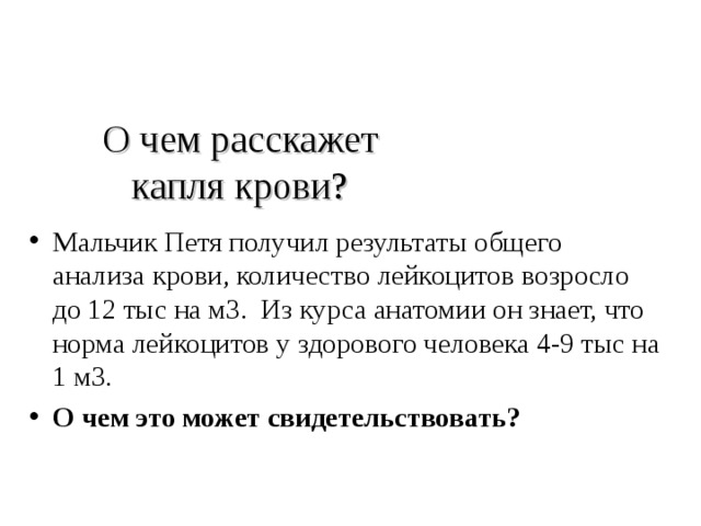 О чем расскажет капля крови? Мальчик Петя получил результаты общего анализа крови, количество лейкоцитов возросло до 12 тыс на м3. Из курса анатомии он знает, что норма лейкоцитов у здорового человека 4-9 тыс на 1 м3. О чем это может свидетельствовать? 