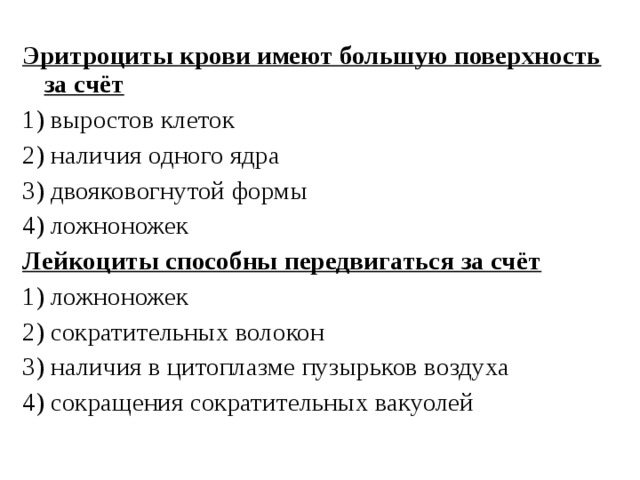 Эритроциты крови имеют большую поверхность за счёт 1) выростов клеток 2) наличия одного ядра 3) двояковогнутой формы 4) ложноножек Лейкоциты способны передвигаться за счёт 1) ложноножек 2) сократительных волокон 3) наличия в цитоплазме пузырьков воздуха 4) сокращения сократительных вакуолей 