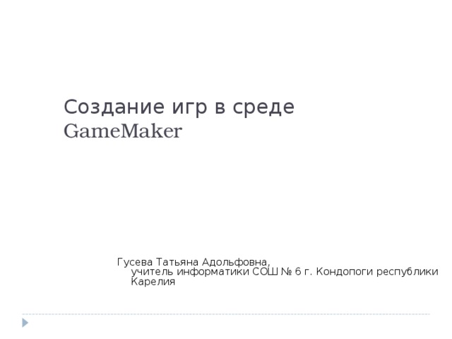 Создание игр в среде GameMaker  Гусева Татьяна Адольфовна,  учитель информатики СОШ № 6 г. Кондопоги республики Карелия 