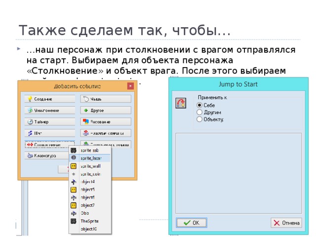 Также сделаем так, чтобы… … наш персонаж при столкновении с врагом отправлялся на старт. Выбираем для объекта персонажа «Столкновение» и объект врага. После этого выбираем свойство « Jump to start » . 