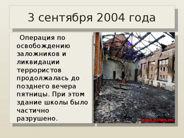 3 сентября 2004 года  Операция по освобождению заложников и ликвидации террористов продолжалась до позднего вечера пятницы. При этом здание школы было частично разрушено.  