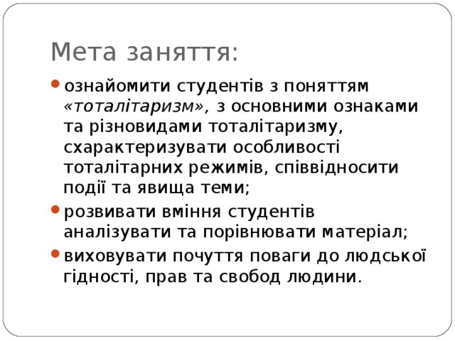 Мета заняття: ознайомити студентів з поняттям «тоталітаризм», з основними ознаками та різновидами тоталітаризму, схарактеризувати особливості тоталітарних режимів, співвідносити події та явища теми; розвивати вміння студентів аналізувати та порівнювати матеріал; виховувати почуття поваги до людської гідності, прав та свобод людини. 