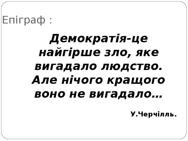 Епіграф : Демократія-це найгірше зло, яке вигадало людство. Але нічого кращого воно не вигадало…  У.Черчілль. 