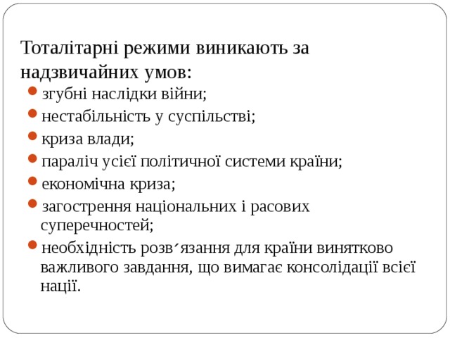 Тоталітарні режими виникають за надзвичайних умов:   згубні наслідки війни; нестабільність у суспільстві; криза влади; параліч усієї політичної системи країни; економічна криза; загострення національних і расових суперечностей; необхідність розв ׳ язання для країни винятково важливого завдання, що вимагає консолідації всієї нації. 