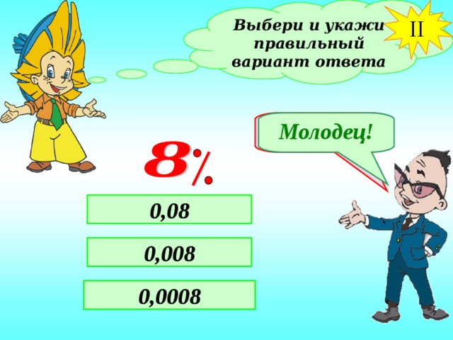 II Выбери и укажи правильный вариант ответа Не верно! Молодец! 0,08 0,008 0,0008