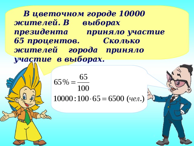 В цветочном городе 10000 жителей. В выборах президента приняло участие 65 процентов. Сколько жителей города приняло участие в выборах.