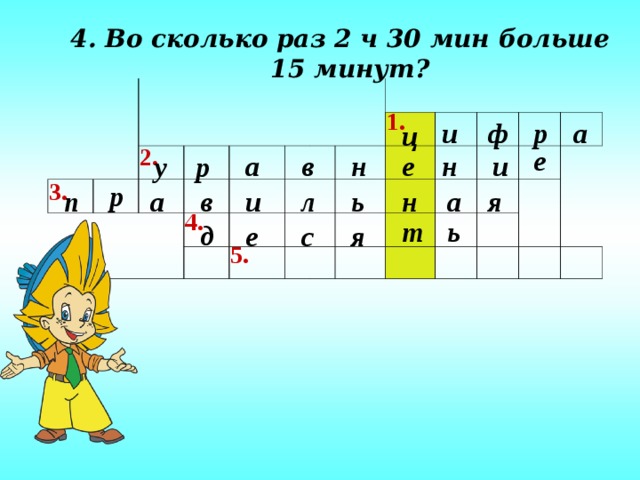 4. Во сколько раз 2 ч 30 мин больше 15 минут?  4. Во сколько раз 2 ч 30 мин больше 15 минут?  1. и ф а р ц 2. е и в н е н а р у 3. р ь я и а а п в н л 4. т ь д е с я 5.