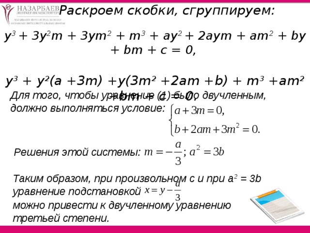  Раскроем скобки, сгруппируем:   y 3 + 3у 2 m + 3ym 2 + m 3 + ay 2 + 2aym + am 2 + by + bm + с = 0,   y 3 + y 2 (a +3m) +y(3m 2 +2am +b) + m 3 +am 2 +bm + с = 0. . Для того, чтобы уравнение (1) было двучленным, должно выполняться условие:  Решения этой системы: Таким образом, при произвольном с и при a 2 = 3b уравнение подстановкой можно привести к двучленному уравнению третьей степени.  