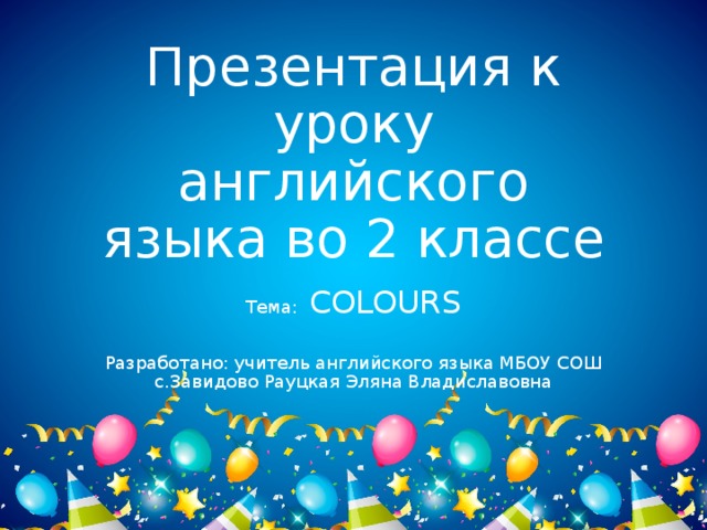 Презентация к уроку английского языка во 2 классе Тема:  COLOURS Разработано: учитель английского языка МБОУ СОШ с.Завидово Рауцкая Эляна Владиславовна 