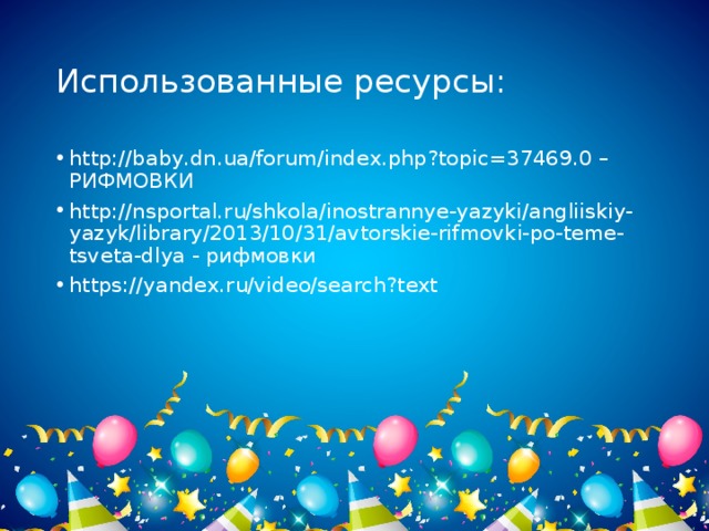 Использованные ресурсы: http://baby.dn.ua/forum/index.php?topic=37469.0 – РИФМОВКИ http://nsportal.ru/shkola/inostrannye-yazyki/angliiskiy-yazyk/library/2013/10/31/avtorskie-rifmovki-po-teme-tsveta-dlya - рифмовки https://yandex.ru/video/search?text 