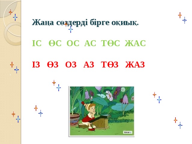 Жаңа сөздерді бірге оқиық.   ІС ӨС ОС АС ТӨС ЖАС    ІЗ ӨЗ ОЗ АЗ ТӨЗ ЖАЗ    