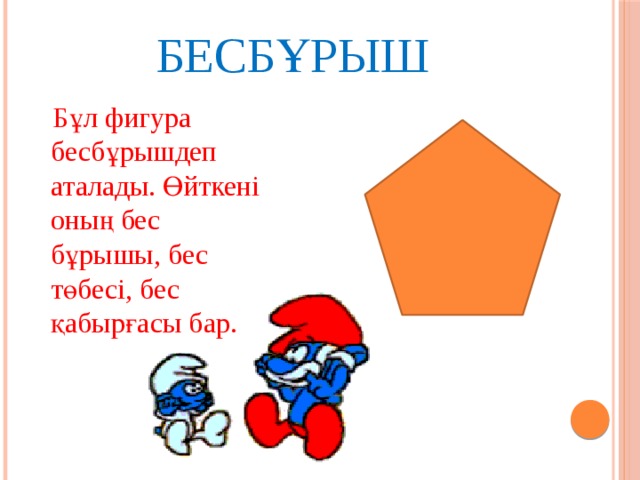 БЕСБҰРЫШ  Бұл фигура бесбұрышдеп аталады. Өйткені оның бес бұрышы, бес төбесі, бес қабырғасы бар. 