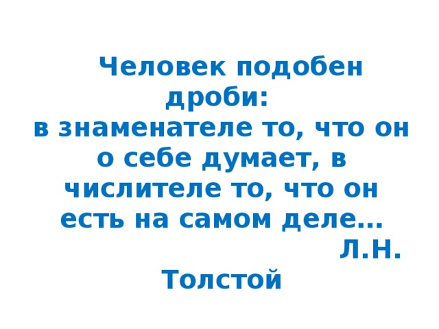  Человек подобен дроби:  в знаменателе то, что он о себе думает, в числителе то, что он есть на самом деле…  Л.Н. Толстой 