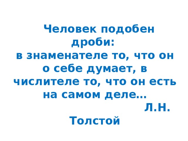  Человек подобен дроби:  в знаменателе то, что он о себе думает, в числителе то, что он есть на самом деле…  Л.Н. Толстой 