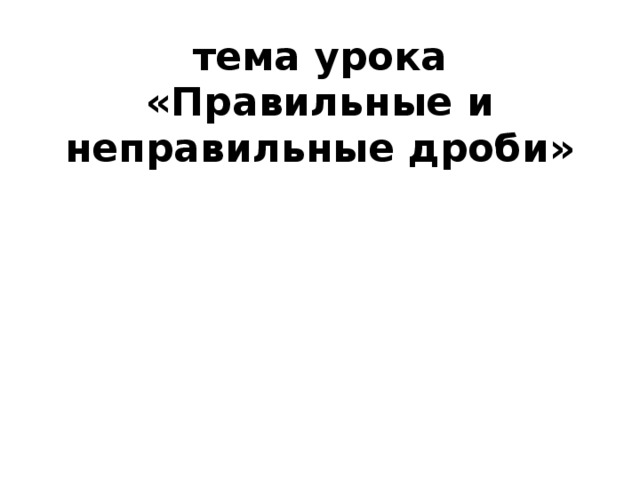 тема урока  «Правильные и неправильные дроби» 