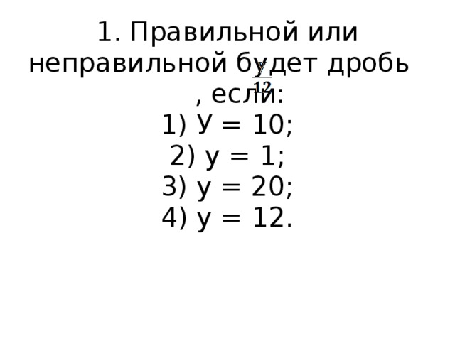 1. Правильной или неправильной будет дробь , если:  1) У = 10;  2) у = 1;  3) у = 20;  4) у = 12.   