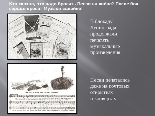 Кто сказал, что надо бросить Песни на войне? После боя сердце просит Музыки вдвойне! В блокаду Ленинграда продолжали печатать музыкальные произведения Песни печатались даже на почтовых открытках и конвертах 