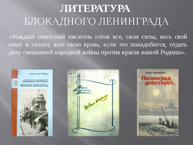 ЛИТЕРАТУРА  БЛОКАДНОГО ЛЕНИНГРАДА «Каждый советский писатель готов все, свои силы, весь свой опыт и талант, всю свою кровь, если это понадобится, отдать делу священной народной войны против врагов нашей Родины». 