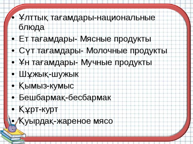 Ұлттық тағамдары-национальные блюда Ет тағамдары- Мясные продукты Сүт тағамдары- Молочные продукты Ұн тағамдары- Мучные продукты Шұжық-шужык Қымыз-кумыс Бешбармақ-бесбармак Құрт-курт Қуырдақ-жареное мясо   