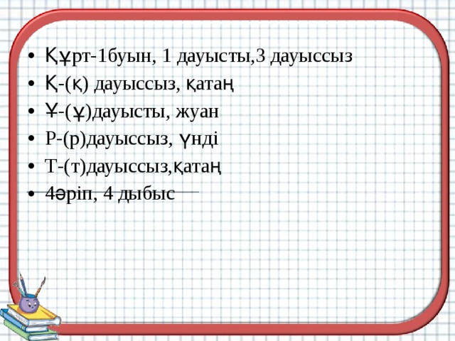 Құрт-1буын, 1 дауысты,3 дауыссыз Қ-(қ) дауыссыз, қатаң Ұ-(ұ)дауысты, жуан Р-(р)дауыссыз, үнді Т-(т)дауыссыз,қатаң 4әріп, 4 дыбыс 