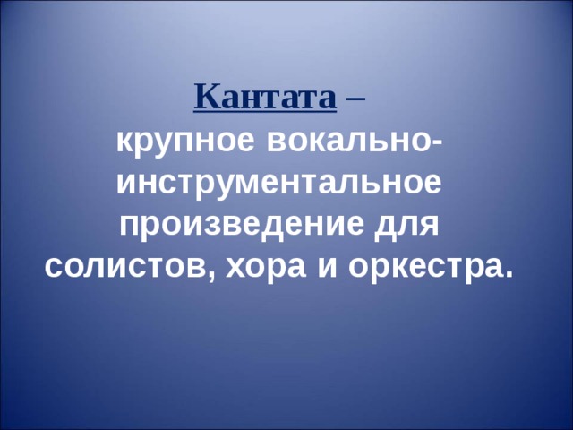 Кантата –  крупное вокально-инструментальное произведение для солистов, хора и оркестра.  