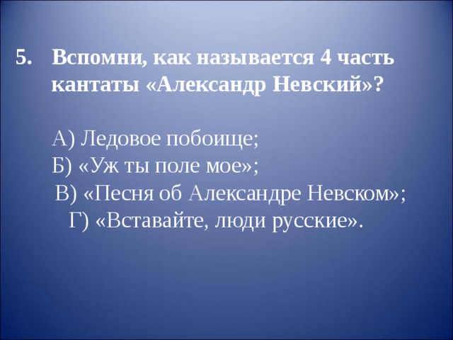 Вспомни, как называется 4 часть кантаты «Александр Невский»?  А) Ледовое побоище;  Б) «Уж ты поле мое»;  В) «Песня об Александре Невском»; Г) «Вставайте, люди русские». 